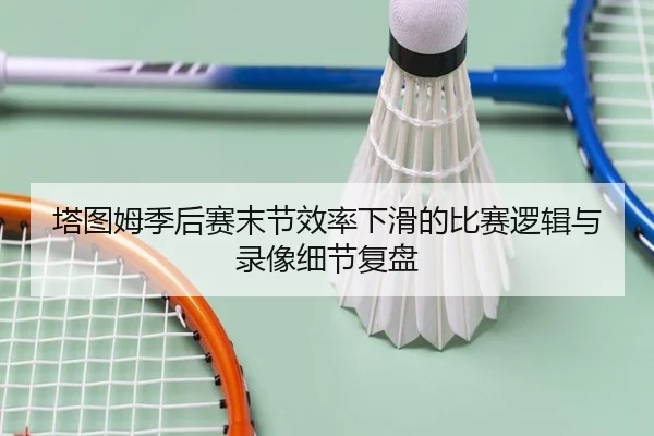 塔图姆季后赛末节效率下滑的比赛逻辑与录像细节复盘