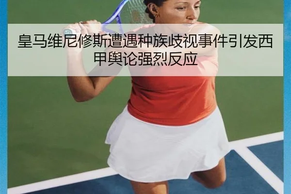 皇马维尼修斯遭遇种族歧视事件引发西甲舆论强烈反应