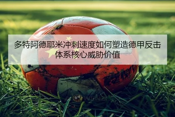 多特阿德耶米冲刺速度如何塑造德甲反击体系核心威胁价值