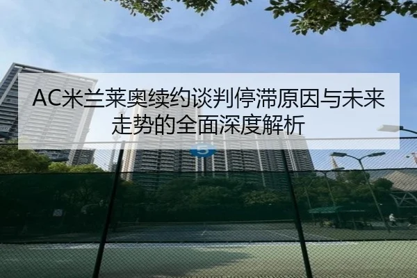 AC米兰莱奥续约谈判停滞原因与未来走势的全面深度解析
