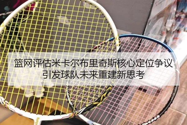 篮网评估米卡尔布里奇斯核心定位争议引发球队未来重建新思考