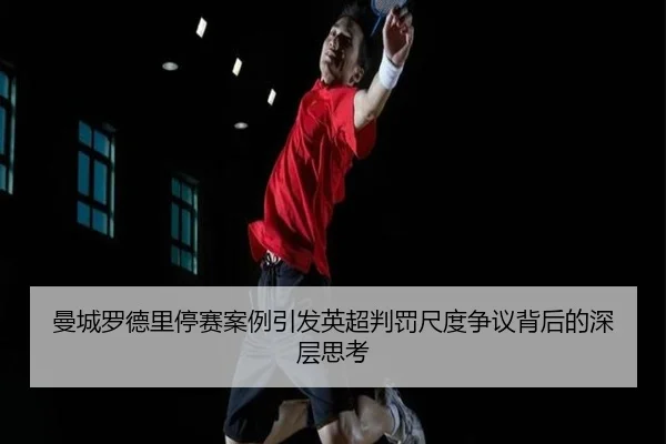 曼城罗德里停赛案例引发英超判罚尺度争议背后的深层思考