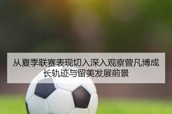 从夏季联赛表现切入深入观察曾凡博成长轨迹与留美发展前景