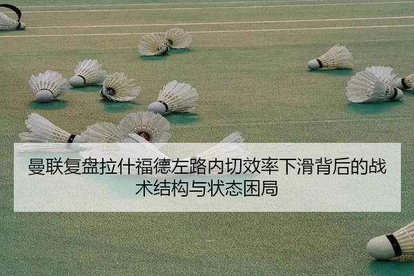 曼联复盘拉什福德左路内切效率下滑背后的战术结构与状态困局