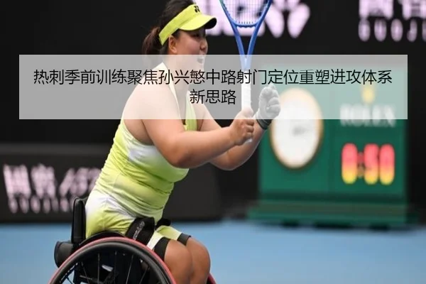 热刺季前训练聚焦孙兴慜中路射门定位重塑进攻体系新思路